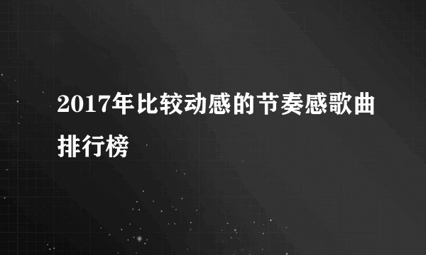 2017年比较动感的节奏感歌曲排行榜