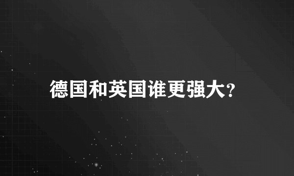 德国和英国谁更强大？