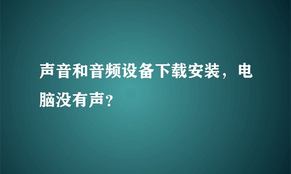 声音和音频设备下载安装,电脑没有声?