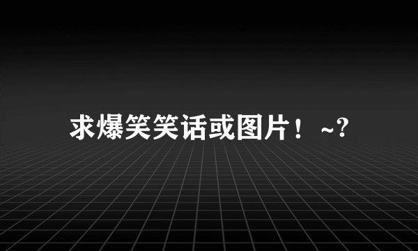 求爆笑笑话或图片！~?