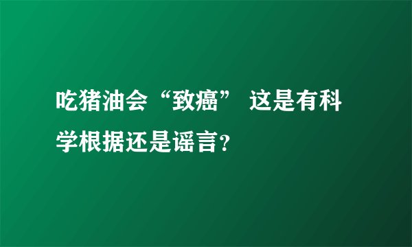 吃猪油会“致癌” 这是有科学根据还是谣言?
