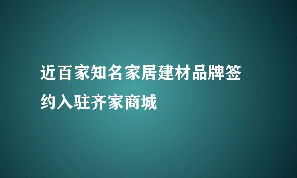近百家知名家居建材品牌签 约入驻齐家商城