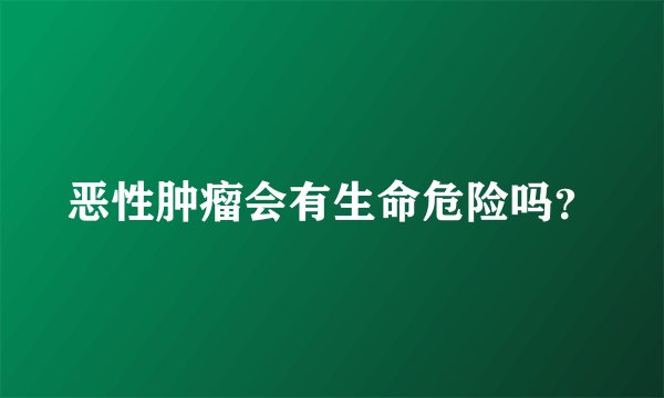 恶性肿瘤会有生命危险吗？