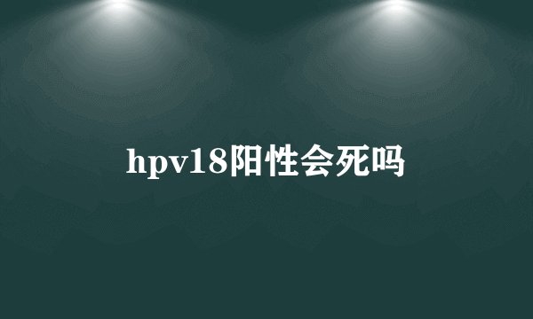 hpv18阳性会死吗