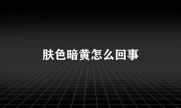 肤色暗黄怎么回事