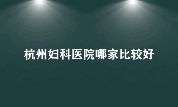 杭州妇科医院哪家比较好