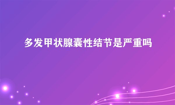 多发甲状腺囊性结节是严重吗