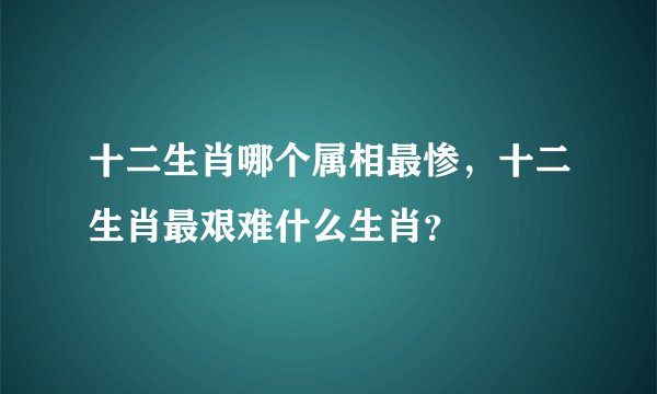 十二生肖哪个属相最惨,十二生肖最艰难什么生肖?