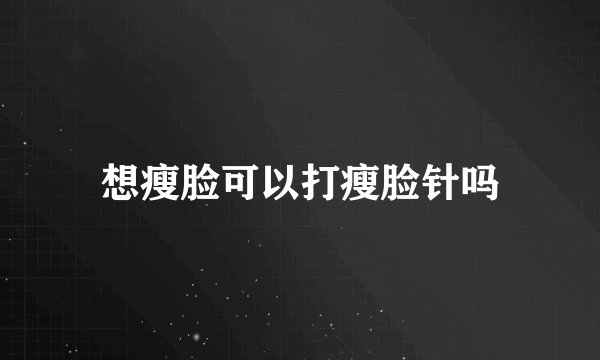 想瘦脸可以打瘦脸针吗