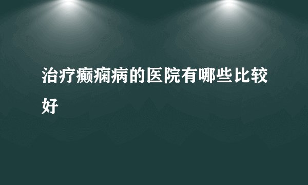 治疗癫痫病的医院有哪些比较好