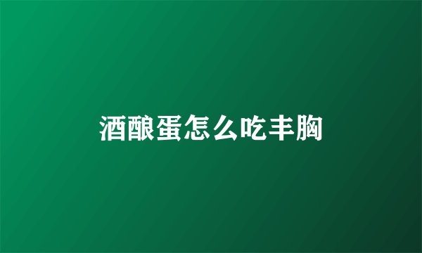酒酿蛋怎么吃丰胸