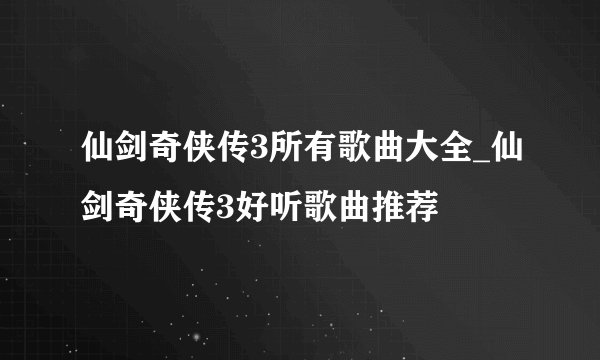 仙剑奇侠传3所有歌曲大全_仙剑奇侠传3好听歌曲推荐