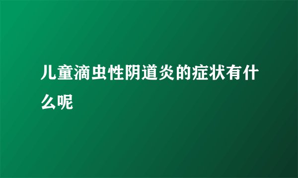 儿童滴虫性阴道炎的症状有什么呢