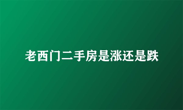 老西门二手房是涨还是跌