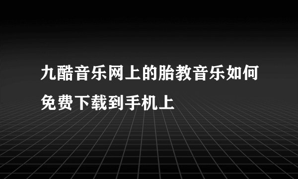 九酷音乐网上的胎教音乐如何免费下载到手机上