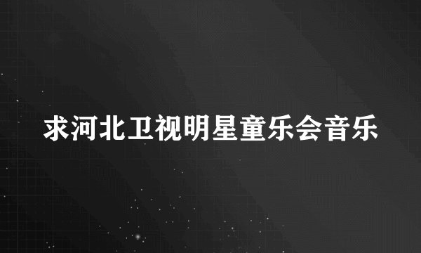求河北卫视明星童乐会音乐