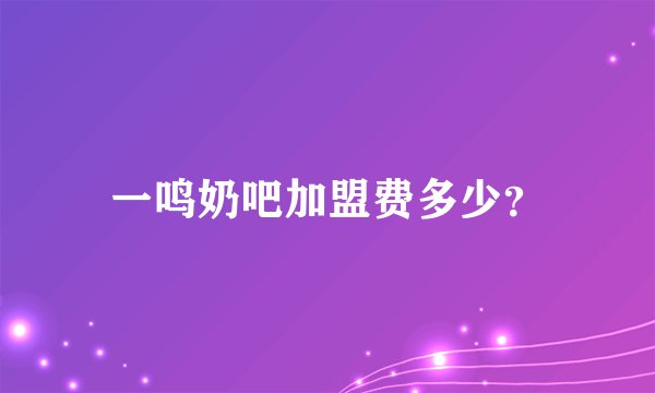一鸣奶吧加盟费多少？