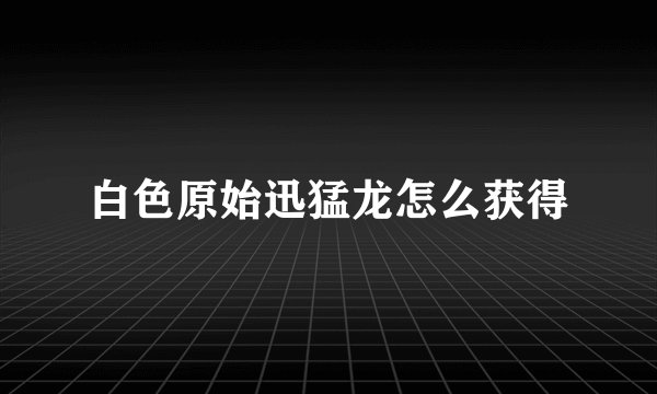 白色原始迅猛龙怎么获得