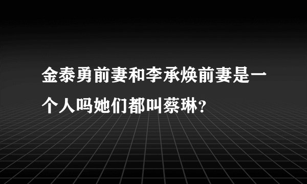 金泰勇前妻和李承焕前妻是一个人吗她们都叫蔡琳？