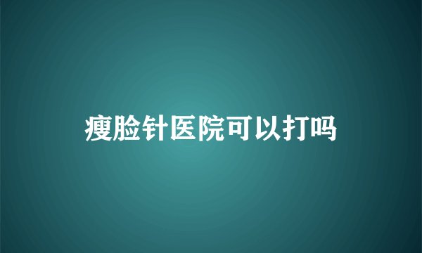 瘦脸针医院可以打吗