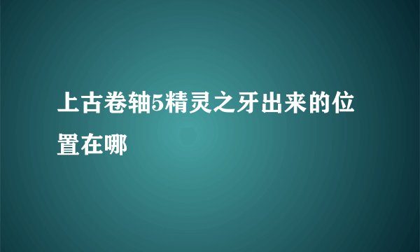 上古卷轴5精灵之牙出来的位置在哪
