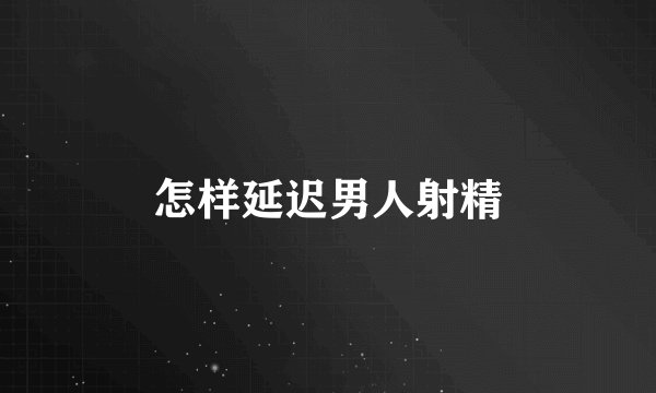 怎样延迟男人射精