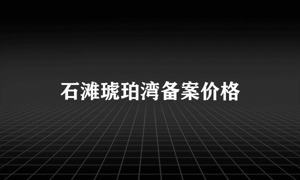 石滩琥珀湾备案价格