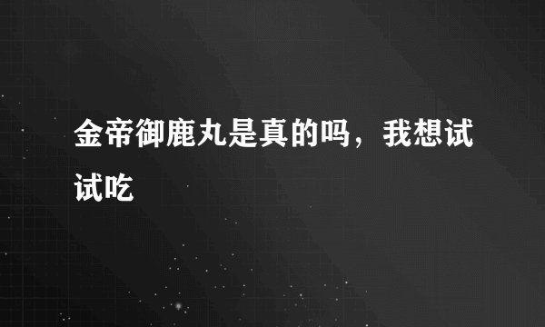 金帝御鹿丸是真的吗，我想试试吃