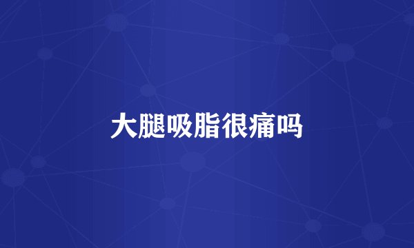 大腿吸脂很痛吗