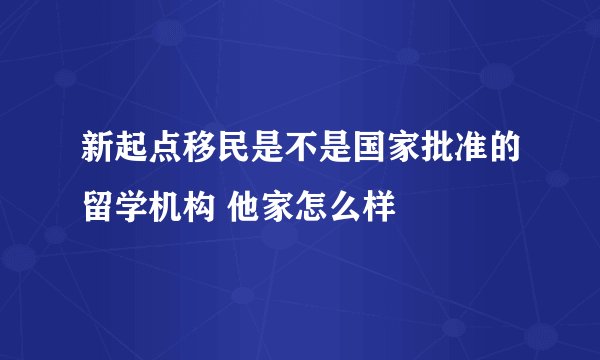 新起点移民是不是国家批准的留学机构 他家怎么样