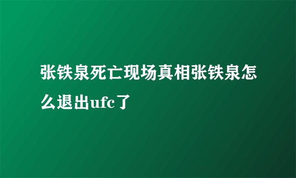 张铁泉死亡现场真相张铁泉怎么退出ufc了