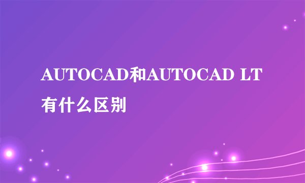 AUTOCAD和AUTOCAD LT有什么区别