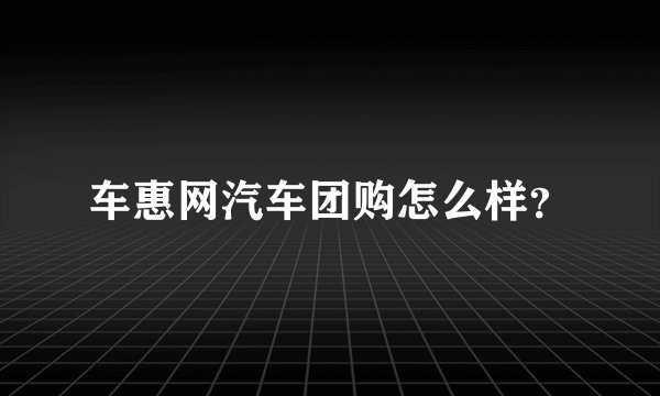 车惠网汽车团购怎么样？
