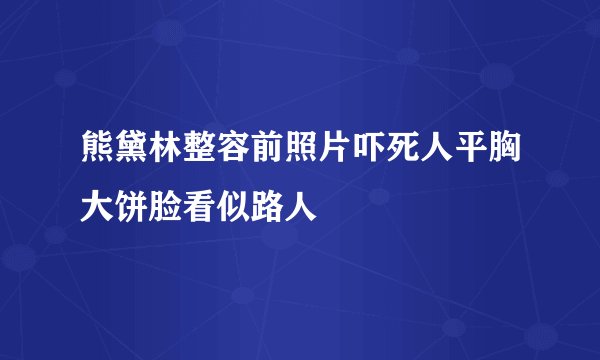 熊黛林整容前照片吓死人平胸大饼脸看似路人