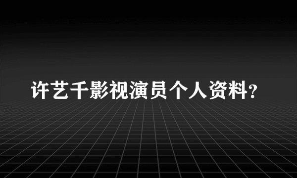 许艺千影视演员个人资料?