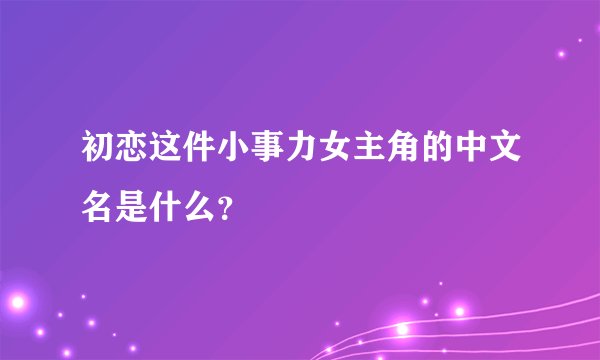 初恋这件小事力女主角的中文名是什么？