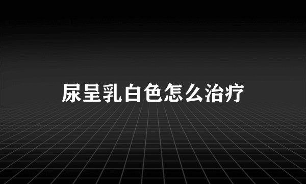 尿呈乳白色怎么治疗