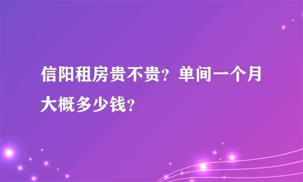 信阳租房贵不贵？单间一个月大概多少钱？
