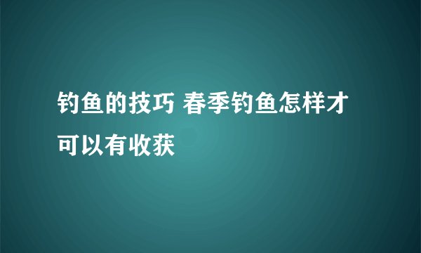钓鱼的技巧 春季钓鱼怎样才可以有收获
