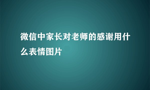微信中家长对老师的感谢用什么表情图片