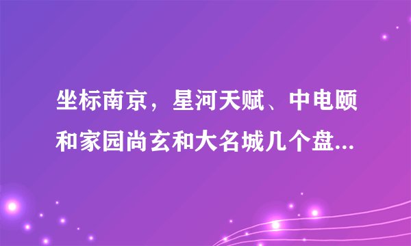 坐标南京，星河天赋、中电颐和家园尚玄和大名城几个盘比较，5年后哪个保增值更好一些？这两小区哪个定位更高？