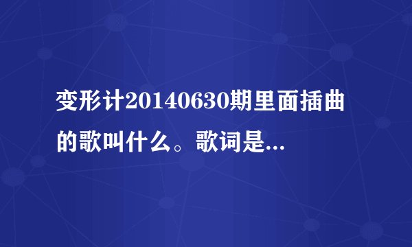 变形计20140630期里面插曲的歌叫什么。歌词是再也回不去了,对不对,不能去怪谁,顶多只能掉眼