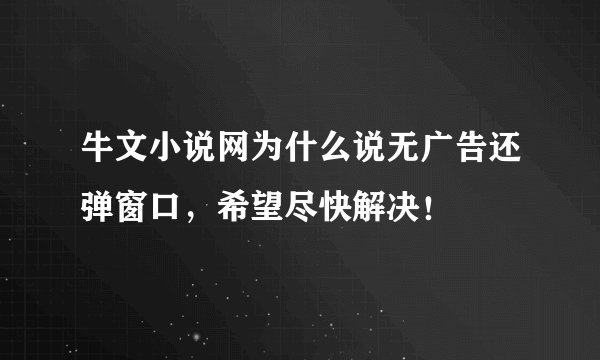 牛文小说网为什么说无广告还弹窗口，希望尽快解决！