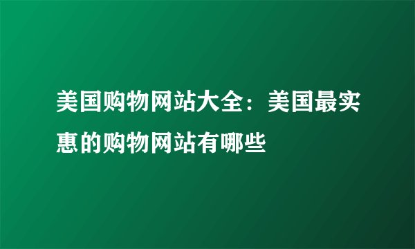 美国购物网站大全：美国最实惠的购物网站有哪些