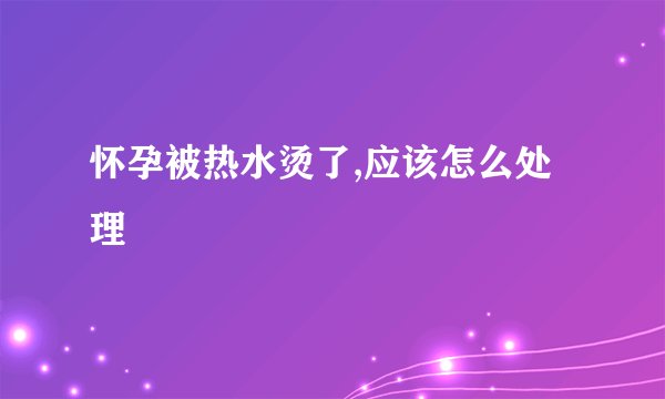 怀孕被热水烫了,应该怎么处理
