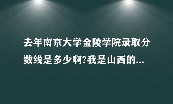 去年南京大学金陵学院录取分数线是多少啊?我是山西的文科考生