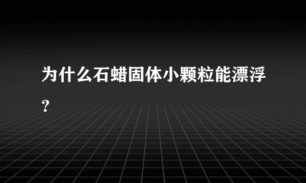 为什么石蜡固体小颗粒能漂浮？