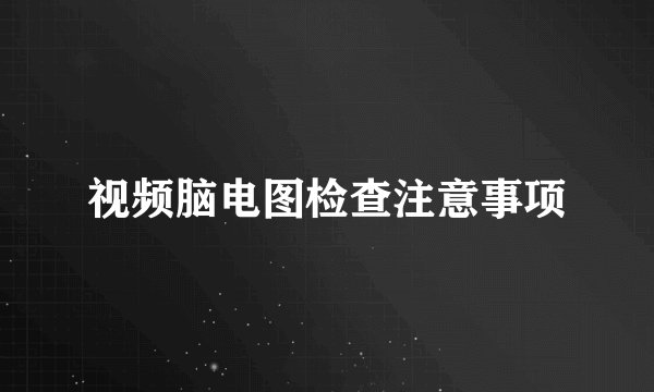 视频脑电图检查注意事项