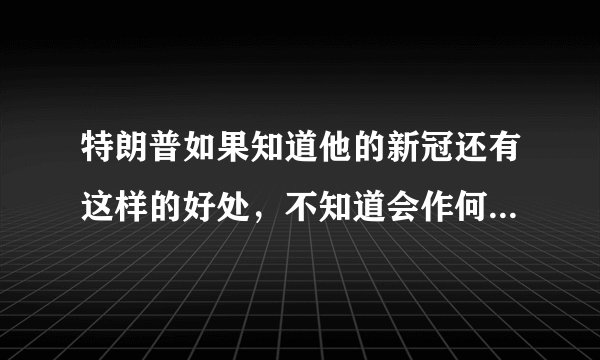 特朗普如果知道他的新冠还有这样的好处,不知道会作何感想呢?