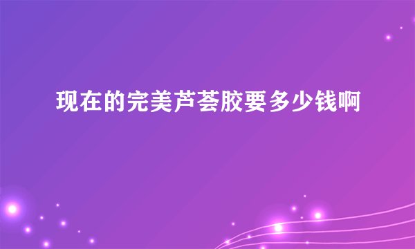 现在的完美芦荟胶要多少钱啊